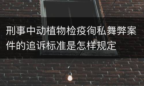 刑事中动植物检疫徇私舞弊案件的追诉标准是怎样规定