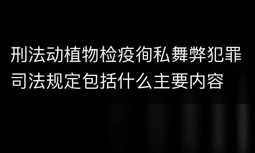 刑法动植物检疫徇私舞弊犯罪司法规定包括什么主要内容