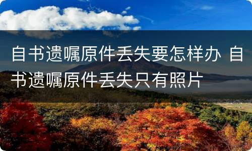 自书遗嘱原件丢失要怎样办 自书遗嘱原件丢失只有照片
