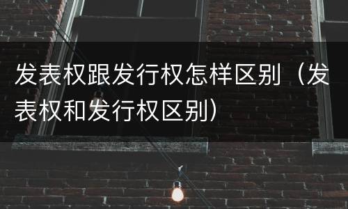 发表权跟发行权怎样区别（发表权和发行权区别）