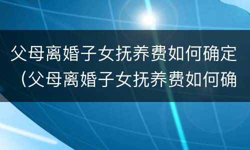 父母离婚子女抚养费如何确定（父母离婚子女抚养费如何确定标准）