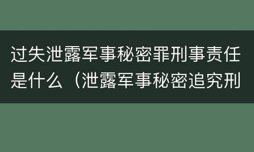 过失泄露军事秘密罪刑事责任是什么（泄露军事秘密追究刑事责任）