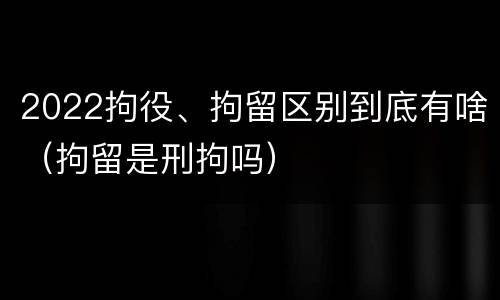 2022拘役、拘留区别到底有啥（拘留是刑拘吗）