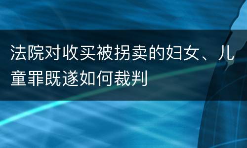 法院对收买被拐卖的妇女、儿童罪既遂如何裁判