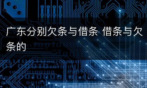 广东分别欠条与借条 借条与欠条的