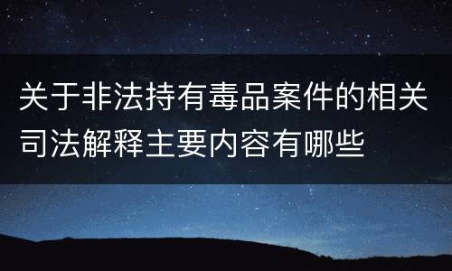 关于非法持有毒品案件的相关司法解释主要内容有哪些