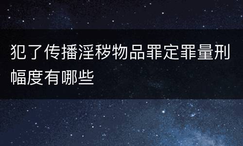 犯了传播淫秽物品罪定罪量刑幅度有哪些
