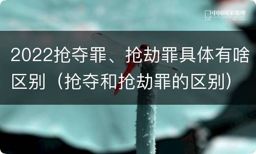 2022抢夺罪、抢劫罪具体有啥区别（抢夺和抢劫罪的区别）