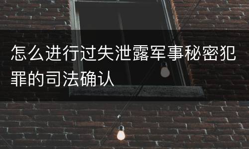 怎么进行过失泄露军事秘密犯罪的司法确认