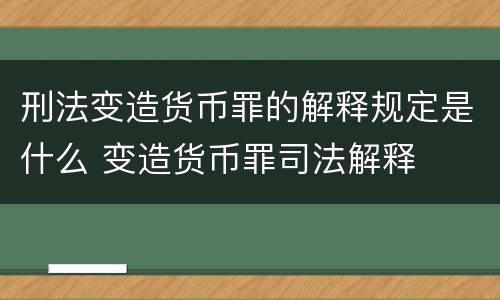 刑法变造货币罪的解释规定是什么 变造货币罪司法解释