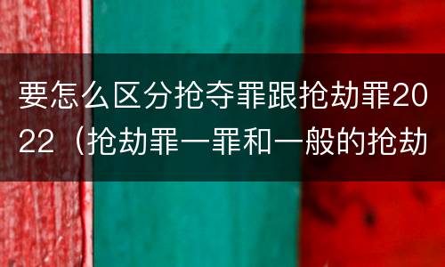 要怎么区分抢夺罪跟抢劫罪2022（抢劫罪一罪和一般的抢劫罪）