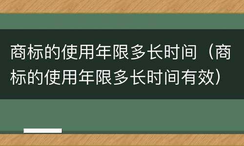 商标的使用年限多长时间（商标的使用年限多长时间有效）