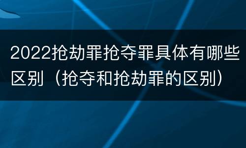 2022抢劫罪抢夺罪具体有哪些区别（抢夺和抢劫罪的区别）