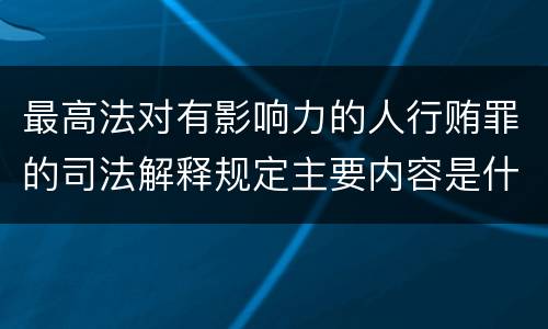 最高法对有影响力的人行贿罪的司法解释规定主要内容是什么