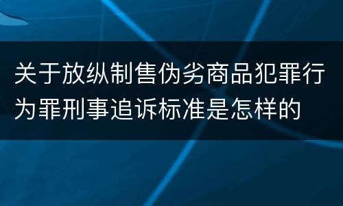 关于放纵制售伪劣商品犯罪行为罪刑事追诉标准是怎样的