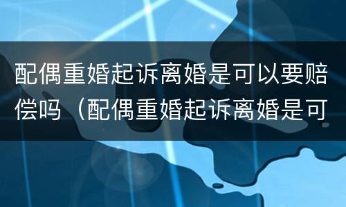 配偶重婚起诉离婚是可以要赔偿吗（配偶重婚起诉离婚是可以要赔偿吗知乎）