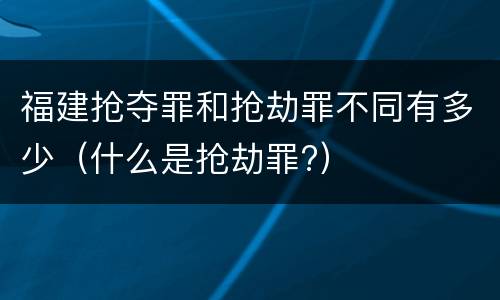 福建抢夺罪和抢劫罪不同有多少（什么是抢劫罪?）