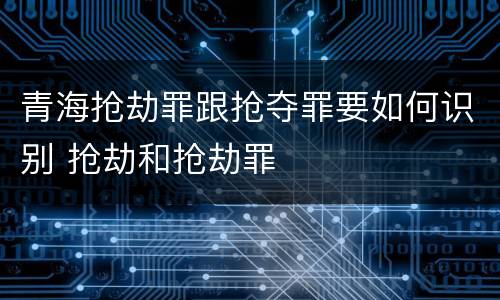 青海抢劫罪跟抢夺罪要如何识别 抢劫和抢劫罪