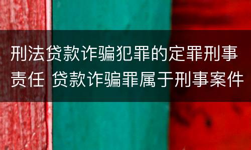 刑法贷款诈骗犯罪的定罪刑事责任 贷款诈骗罪属于刑事案件吗