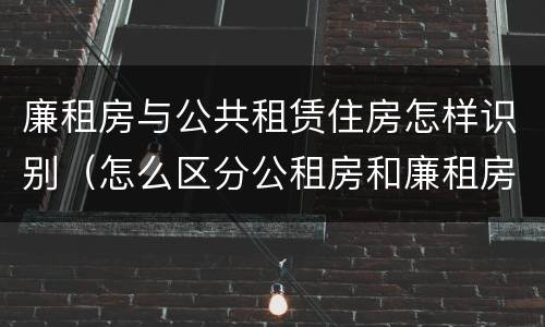 廉租房与公共租赁住房怎样识别（怎么区分公租房和廉租房）