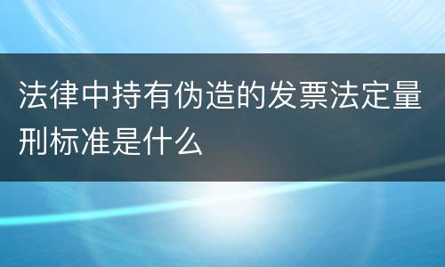 法律中持有伪造的发票法定量刑标准是什么