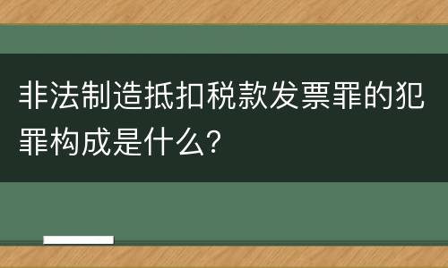 非法制造抵扣税款发票罪的犯罪构成是什么？