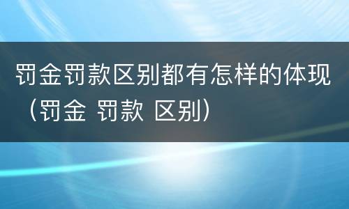 罚金罚款区别都有怎样的体现（罚金 罚款 区别）