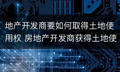地产开发商要如何取得土地使用权 房地产开发商获得土地使用权的三种方式