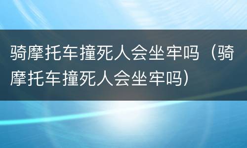 骑摩托车撞死人会坐牢吗（骑摩托车撞死人会坐牢吗）