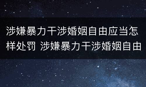 涉嫌暴力干涉婚姻自由应当怎样处罚 涉嫌暴力干涉婚姻自由应当怎样处罚呢