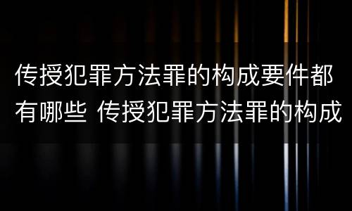 传授犯罪方法罪的构成要件都有哪些 传授犯罪方法罪的构成要件都有哪些呢