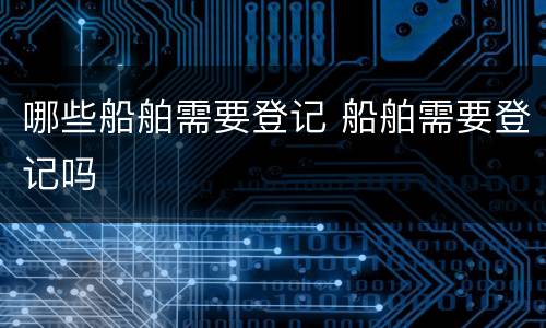哪些船舶需要登记 船舶需要登记吗