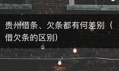 贵州借条、欠条都有何差别（借欠条的区别）