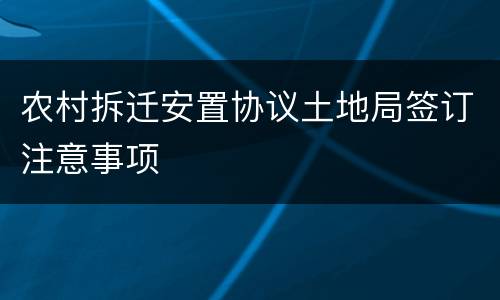 农村拆迁安置协议土地局签订注意事项