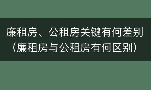 廉租房、公租房关键有何差别（廉租房与公租房有何区别）