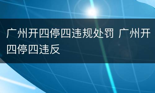 广州开四停四违规处罚 广州开四停四违反