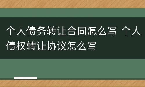 个人债务转让合同怎么写 个人债权转让协议怎么写