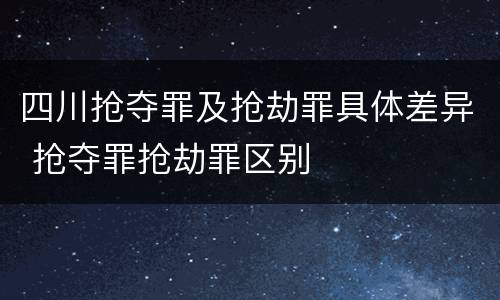 四川抢夺罪及抢劫罪具体差异 抢夺罪抢劫罪区别