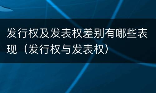 发行权及发表权差别有哪些表现（发行权与发表权）