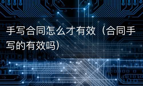 手写合同怎么才有效（合同手写的有效吗）