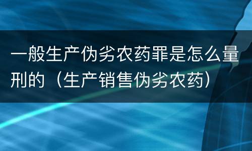 一般生产伪劣农药罪是怎么量刑的（生产销售伪劣农药）