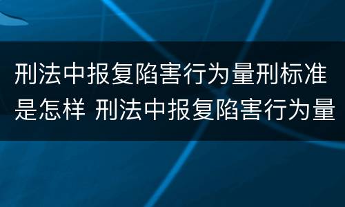 刑法中报复陷害行为量刑标准是怎样 刑法中报复陷害行为量刑标准是怎样规定的