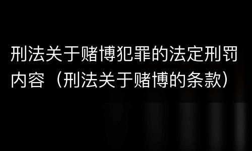 刑法关于赌博犯罪的法定刑罚内容（刑法关于赌博的条款）