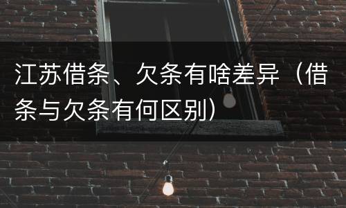 江苏借条、欠条有啥差异（借条与欠条有何区别）