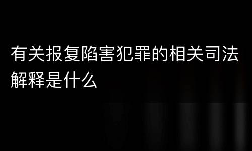 有关报复陷害犯罪的相关司法解释是什么