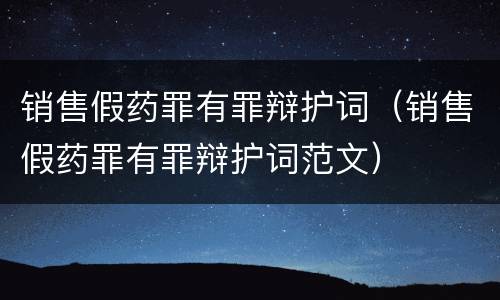 销售假药罪有罪辩护词（销售假药罪有罪辩护词范文）