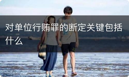 对单位行贿罪的断定关键包括什么