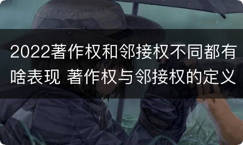 2022著作权和邻接权不同都有啥表现 著作权与邻接权的定义是什么