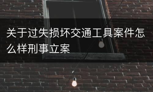 关于过失损坏交通工具案件怎么样刑事立案