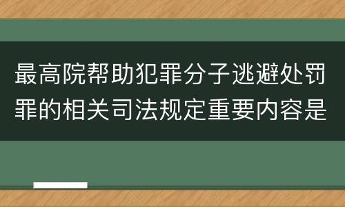 最高院帮助犯罪分子逃避处罚罪的相关司法规定重要内容是什么